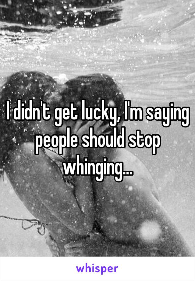 I didn't get lucky, I'm saying people should stop whinging...