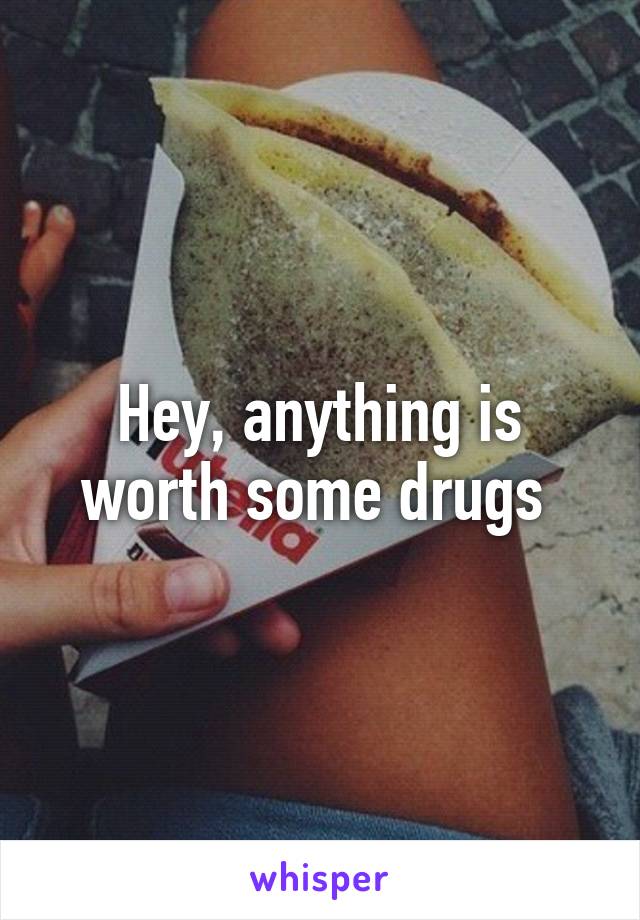 Hey, anything is worth some drugs 