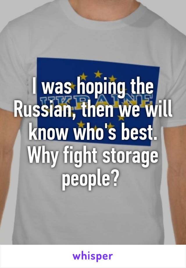 I was hoping the Russian, then we will know who's best. Why fight storage people? 