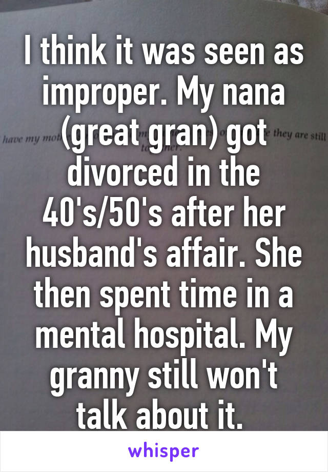 I think it was seen as improper. My nana (great gran) got divorced in the 40's/50's after her husband's affair. She then spent time in a mental hospital. My granny still won't talk about it. 