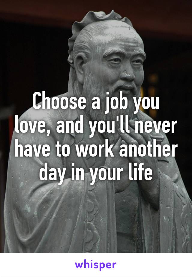 Choose a job you love, and you'll never have to work another day in your life