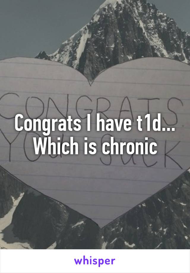 Congrats I have t1d... Which is chronic