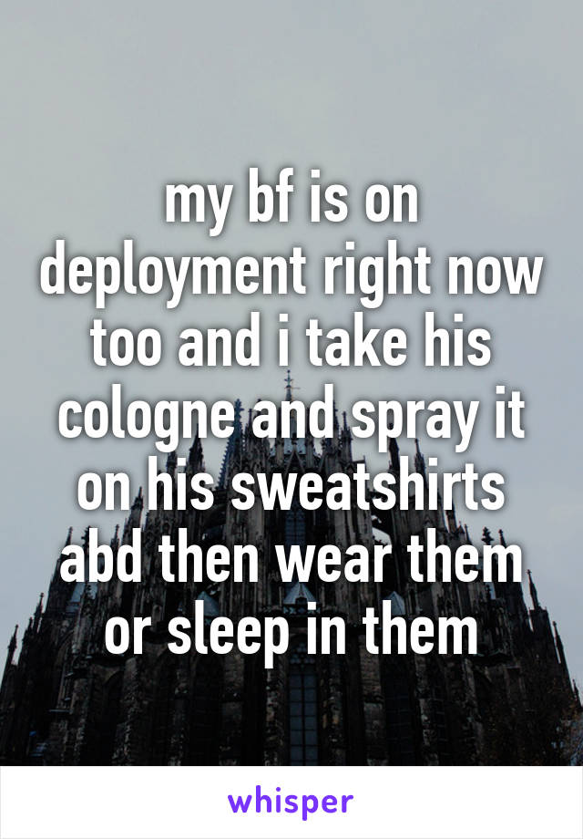 my bf is on deployment right now too and i take his cologne and spray it on his sweatshirts abd then wear them or sleep in them