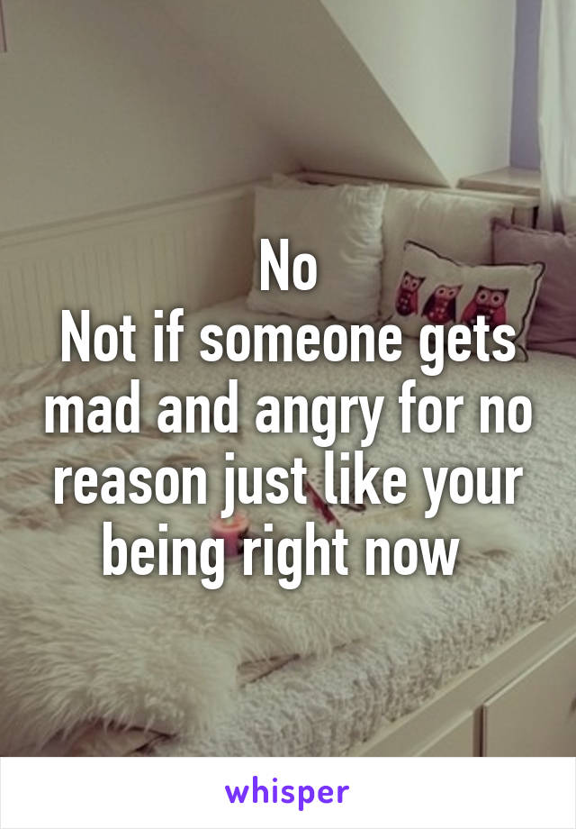 No
Not if someone gets mad and angry for no reason just like your being right now 