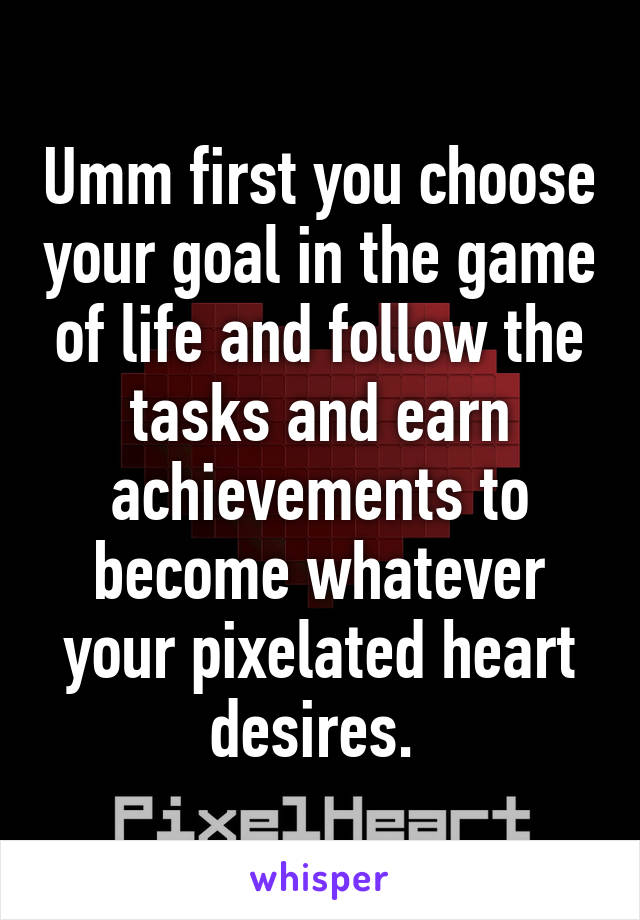 Umm first you choose your goal in the game of life and follow the tasks and earn achievements to become whatever your pixelated heart desires. 