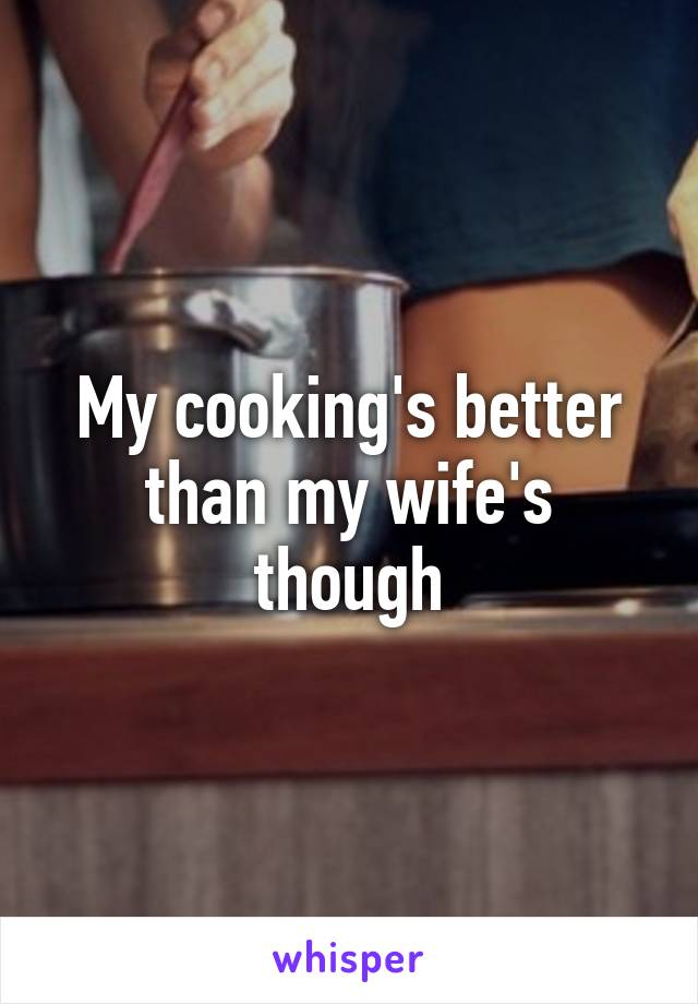 My cooking's better than my wife's though