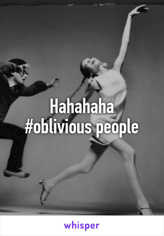 Hahahaha
#oblivious people