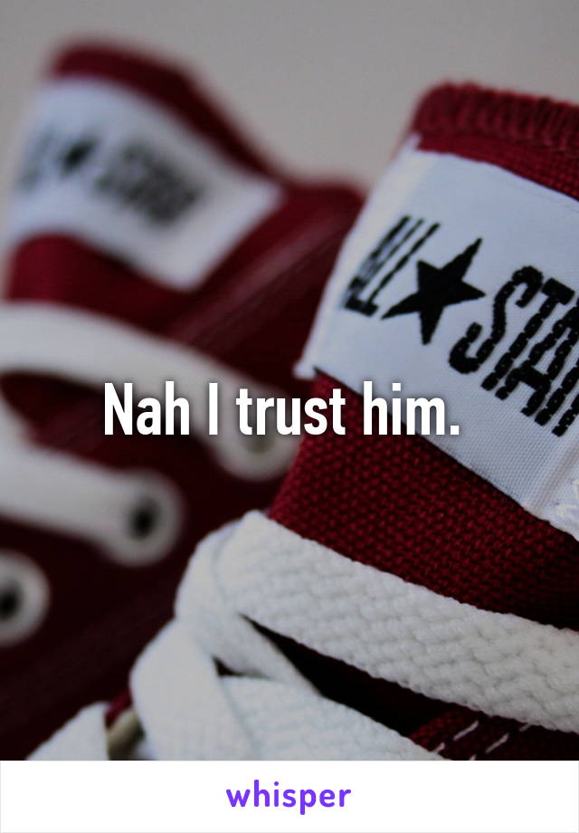 Nah I trust him. 