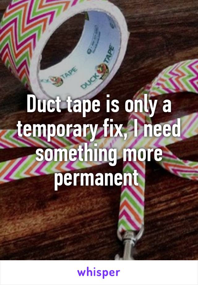Duct tape is only a temporary fix, I need something more permanent 
