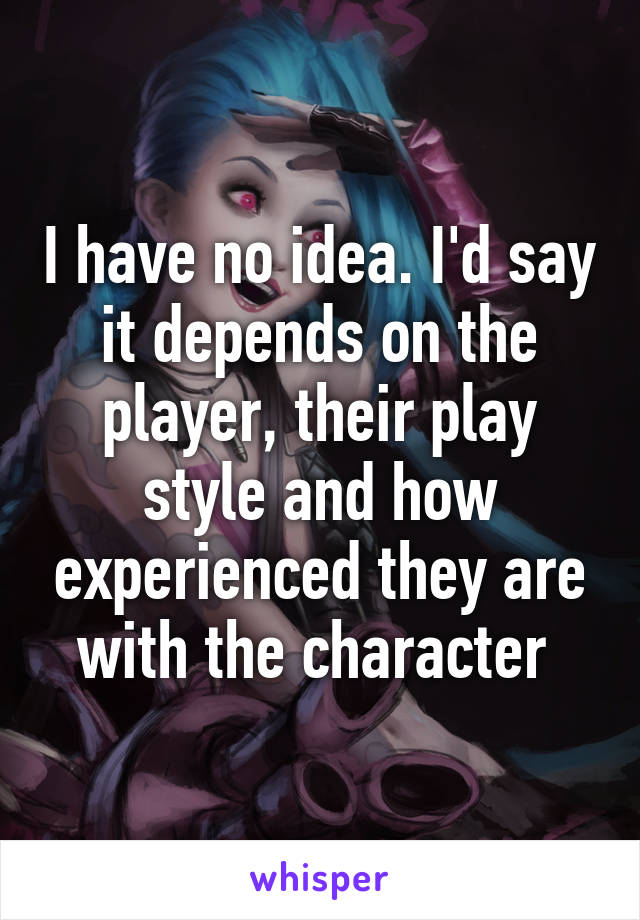 I have no idea. I'd say it depends on the player, their play style and how experienced they are with the character 