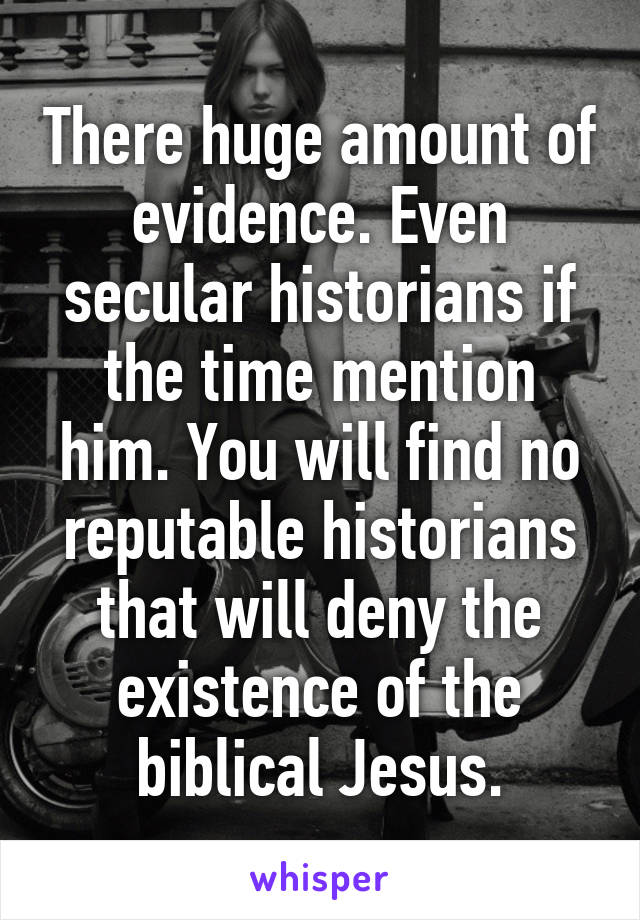 There huge amount of evidence. Even secular historians if the time mention him. You will find no reputable historians that will deny the existence of the biblical Jesus.