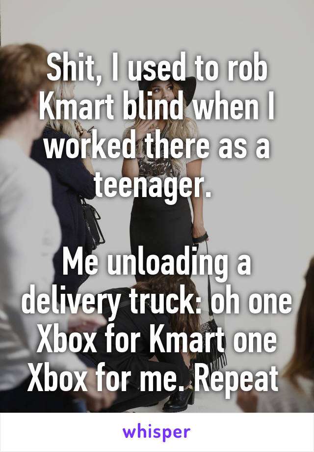 Shit, I used to rob Kmart blind when I worked there as a teenager. 

Me unloading a delivery truck: oh one Xbox for Kmart one Xbox for me. Repeat 