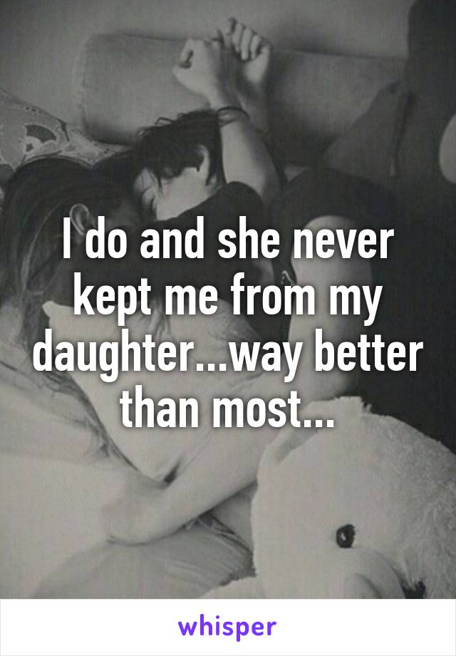 I do and she never kept me from my daughter...way better than most...