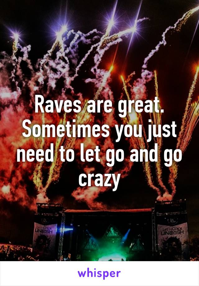 Raves are great. Sometimes you just need to let go and go crazy