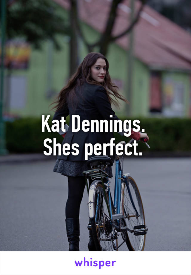 Kat Dennings. 
Shes perfect. 