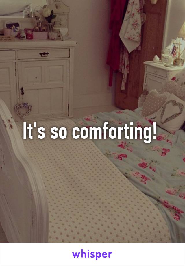 It's so comforting! 