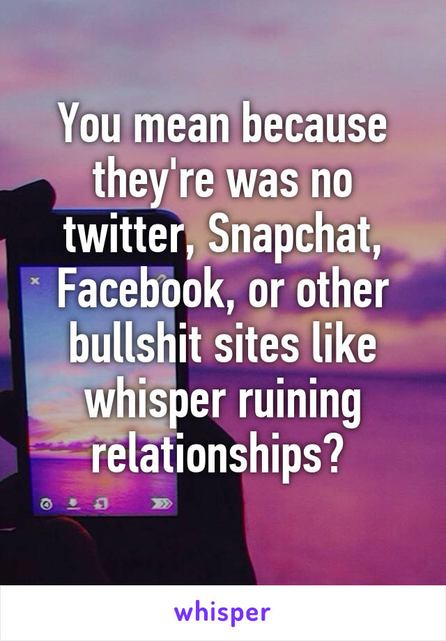 You mean because they're was no twitter, Snapchat, Facebook, or other bullshit sites like whisper ruining relationships? 
