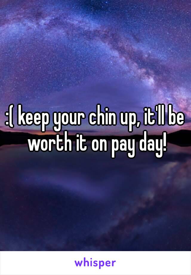 :( keep your chin up, it'll be worth it on pay day!