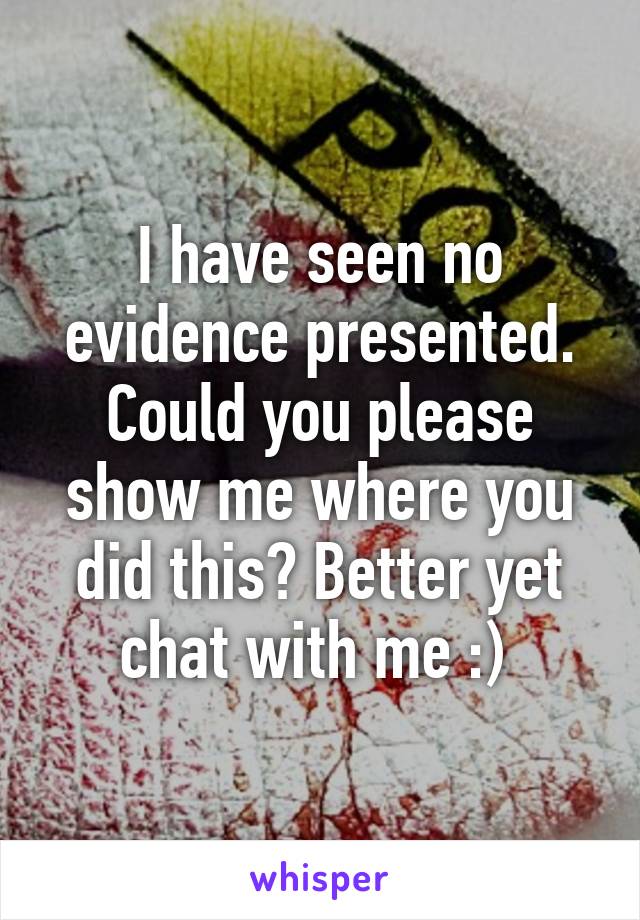 I have seen no evidence presented. Could you please show me where you did this? Better yet chat with me :) 