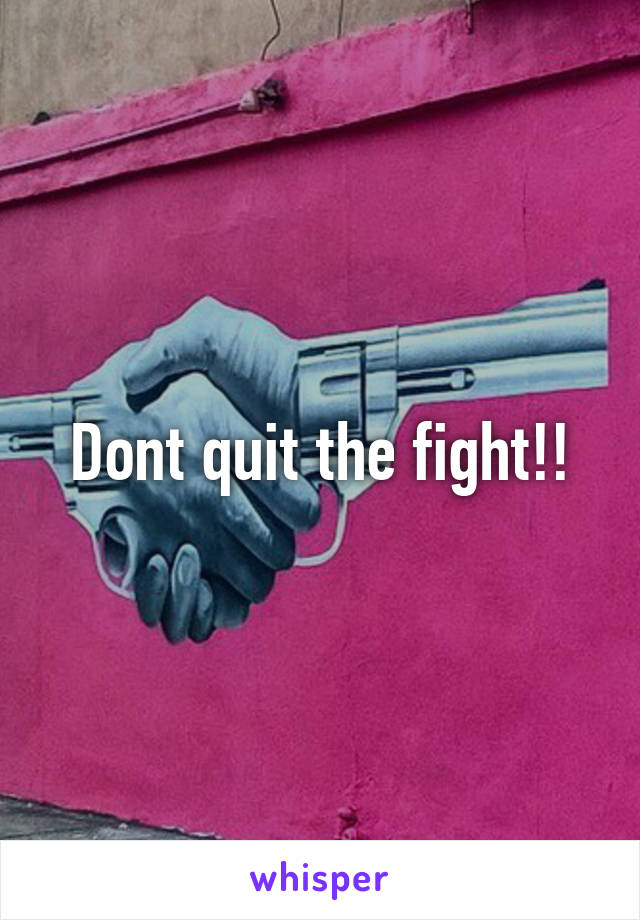 Dont quit the fight!!