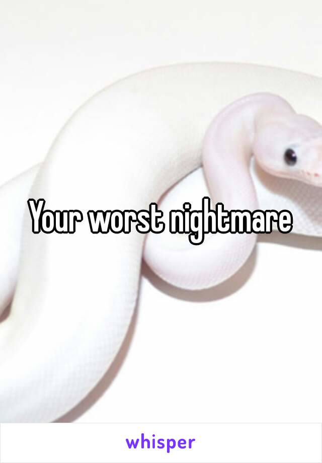 Your worst nightmare