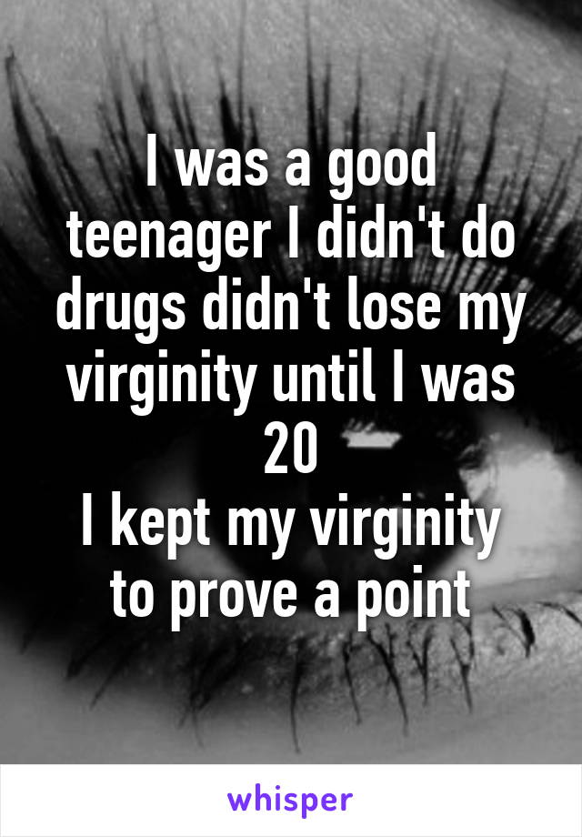 I was a good teenager I didn't do drugs didn't lose my virginity until I was 20
I kept my virginity to prove a point
