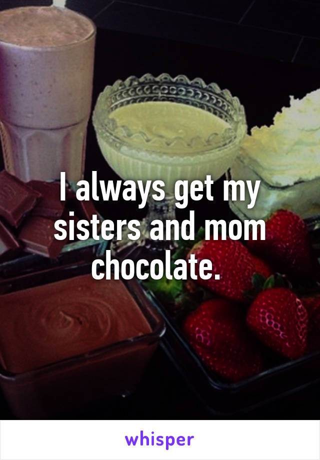 I always get my sisters and mom chocolate. 