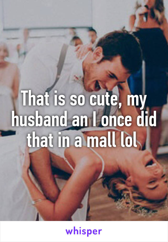 That is so cute, my husband an I once did that in a mall lol 