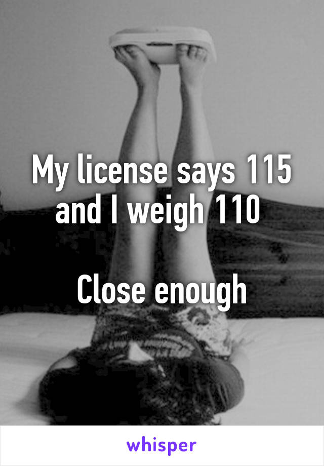 My license says 115 and I weigh 110 

Close enough