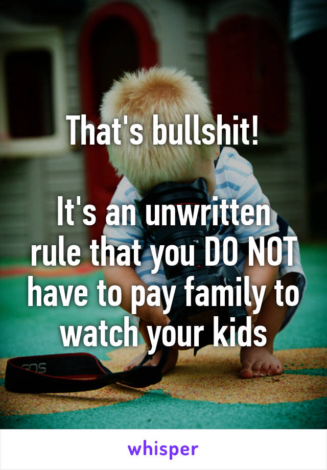 That's bullshit!

It's an unwritten rule that you DO NOT have to pay family to watch your kids