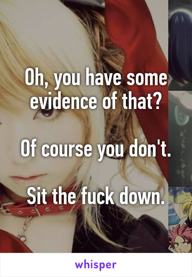 Oh, you have some evidence of that?

Of course you don't.

Sit the fuck down.