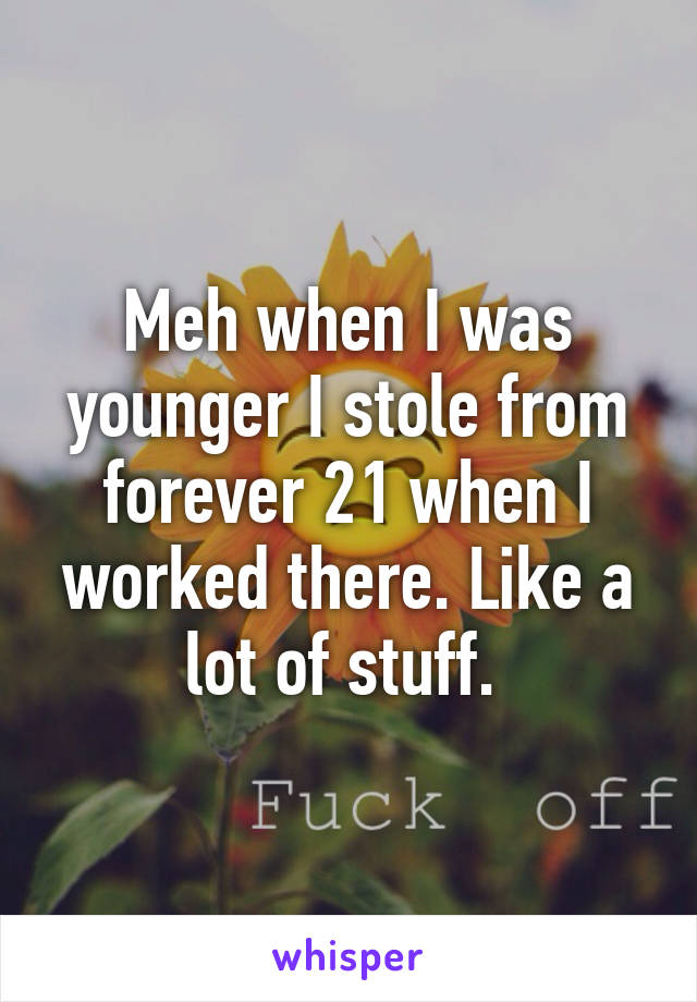 Meh when I was younger I stole from forever 21 when I worked there. Like a lot of stuff. 