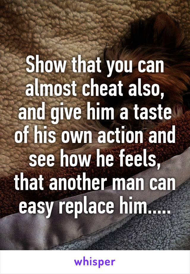 Show that you can almost cheat also, and give him a taste of his own action and see how he feels, that another man can easy replace him.....