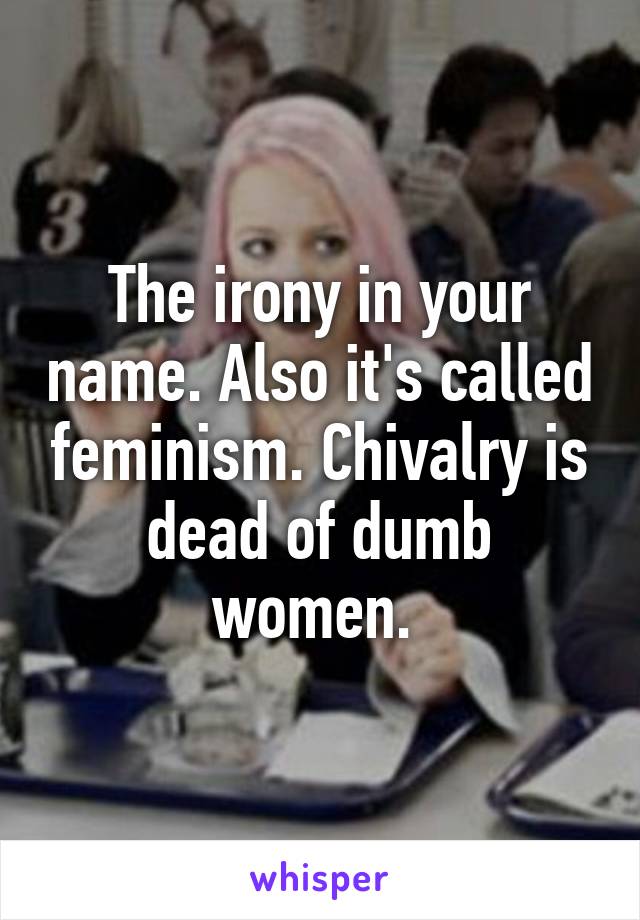 The irony in your name. Also it's called feminism. Chivalry is dead of dumb women. 