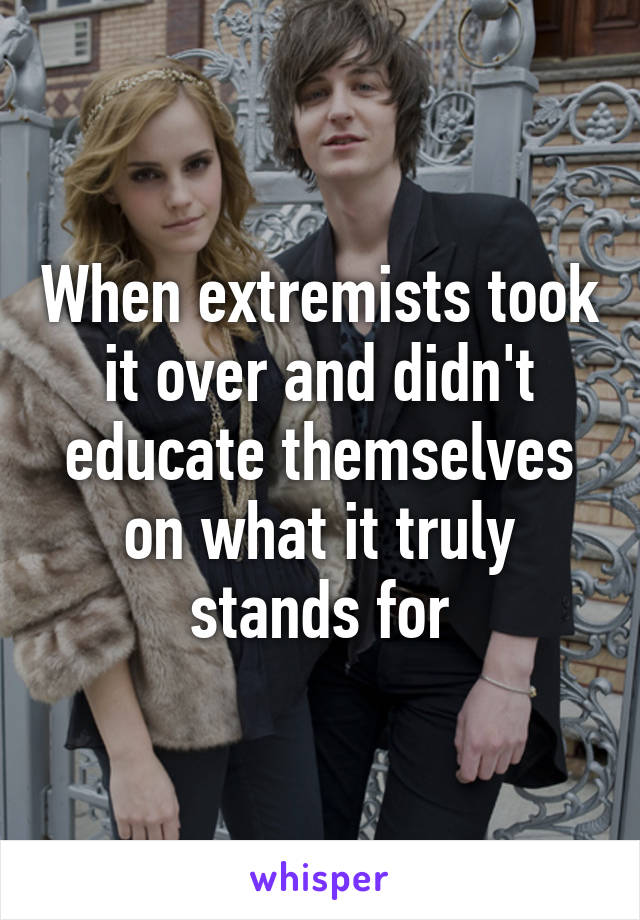 When extremists took it over and didn't educate themselves on what it truly stands for