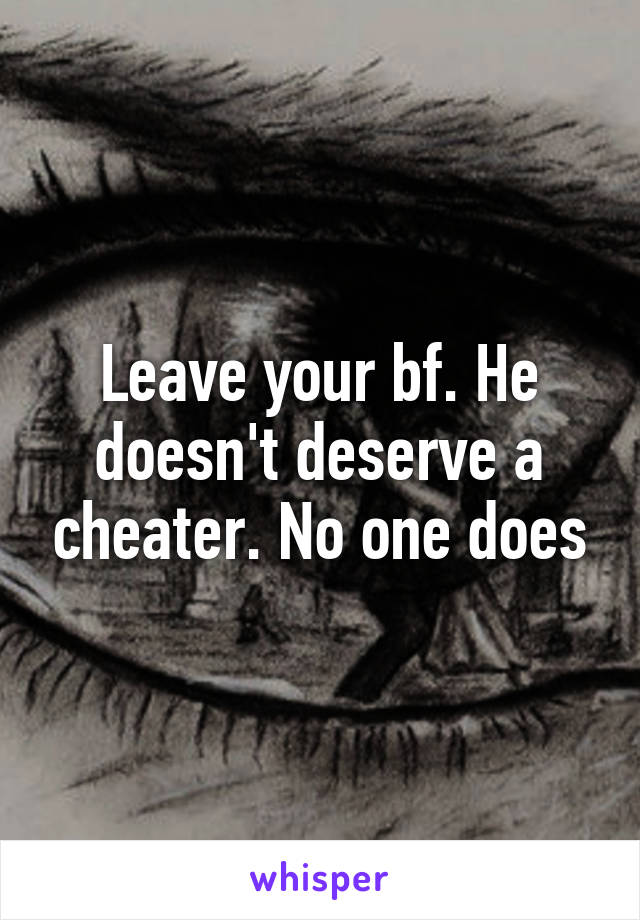 Leave your bf. He doesn't deserve a cheater. No one does