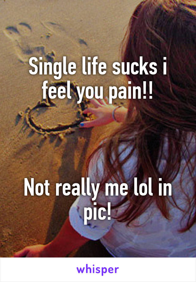 Single life sucks i feel you pain!!



Not really me lol in pic!