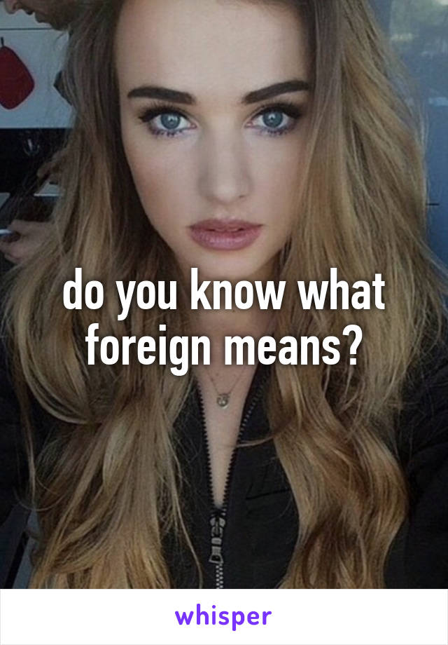 do you know what foreign means?