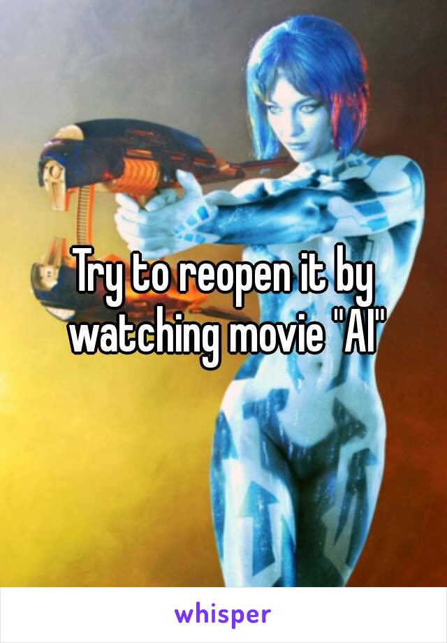 Try to reopen it by watching movie "AI"