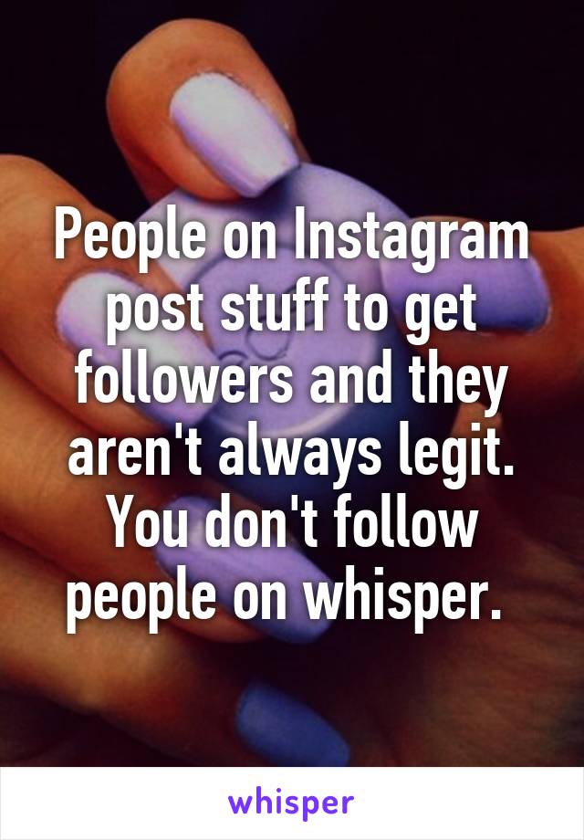 People on Instagram post stuff to get followers and they aren't always legit. You don't follow people on whisper. 