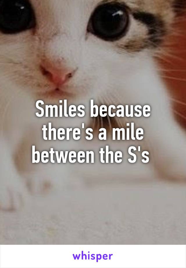 Smiles because there's a mile between the S's 