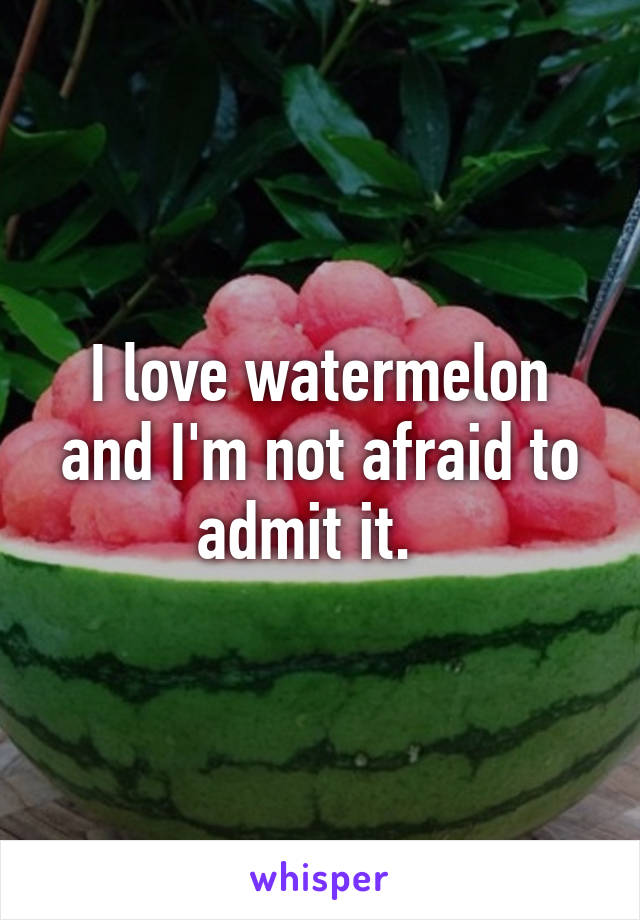 I love watermelon and I'm not afraid to admit it.  