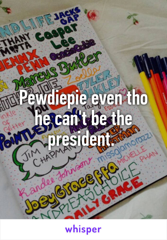 Pewdiepie even tho he can't be the president. 