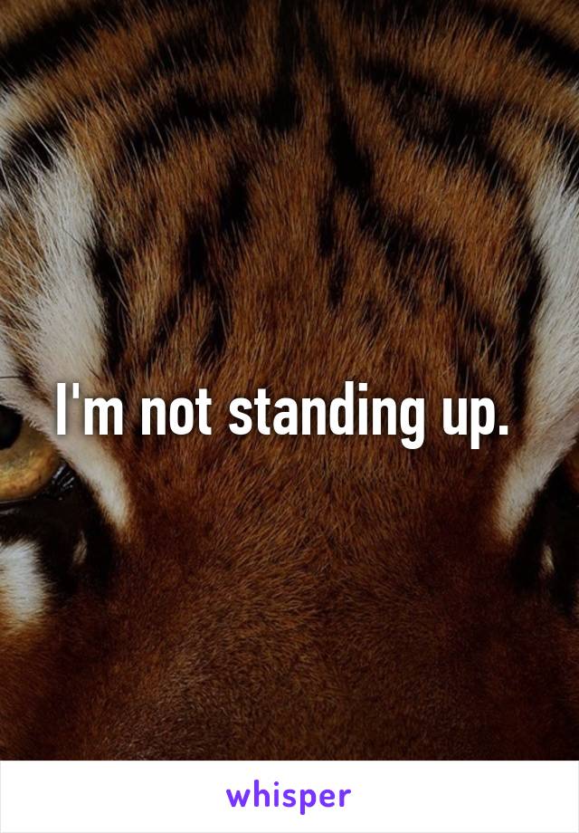 I'm not standing up. 