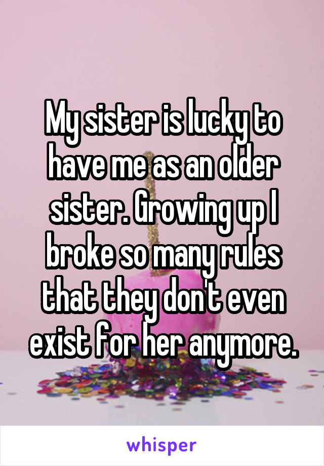 My sister is lucky to have me as an older sister. Growing up I broke so many rules that they don't even exist for her anymore.