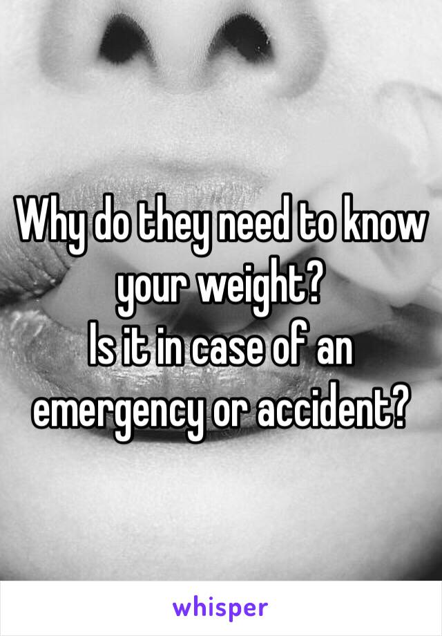 Why do they need to know your weight? 
Is it in case of an emergency or accident? 