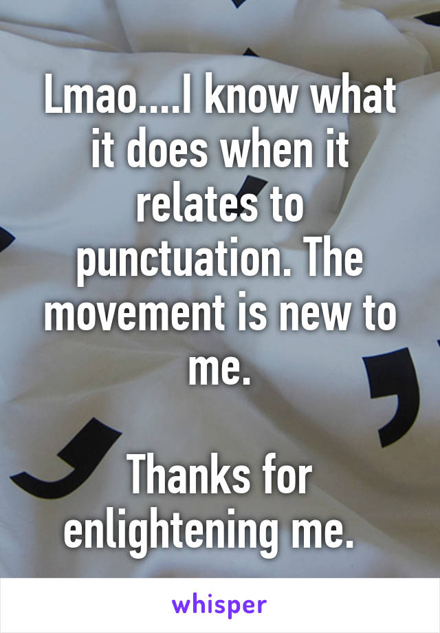 Lmao....I know what it does when it relates to punctuation. The movement is new to me.

Thanks for enlightening me.  