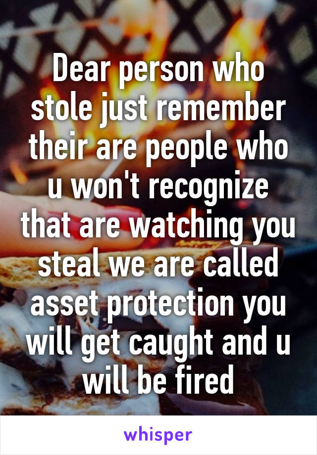 Dear person who stole just remember their are people who u won't recognize that are watching you steal we are called asset protection you will get caught and u will be fired