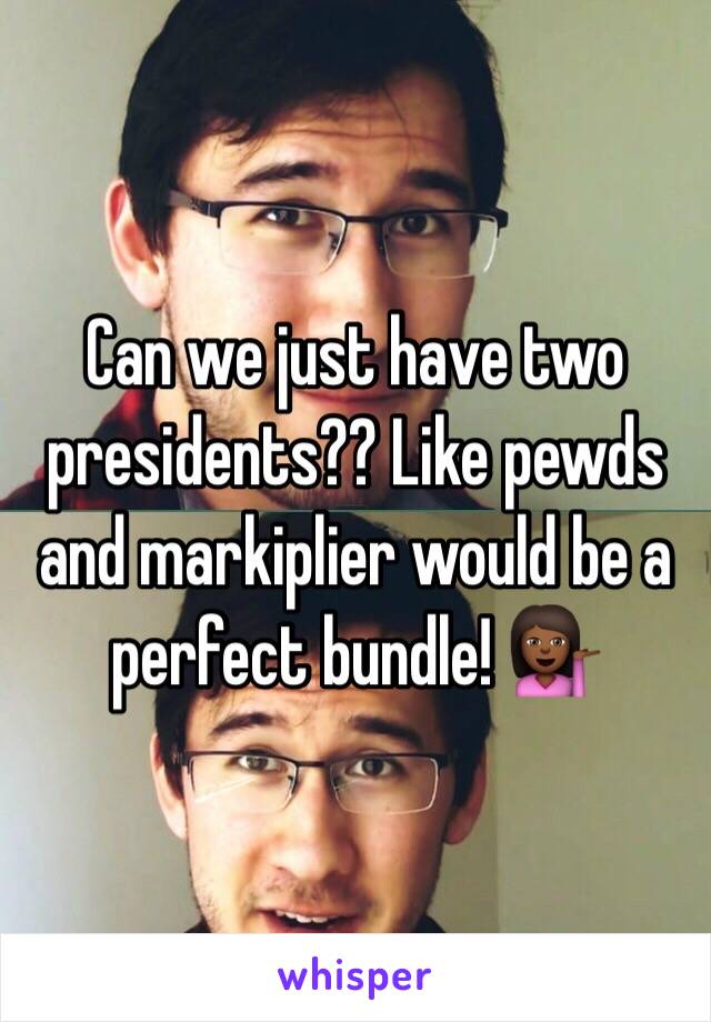 Can we just have two presidents?? Like pewds and markiplier would be a perfect bundle! 💁🏾