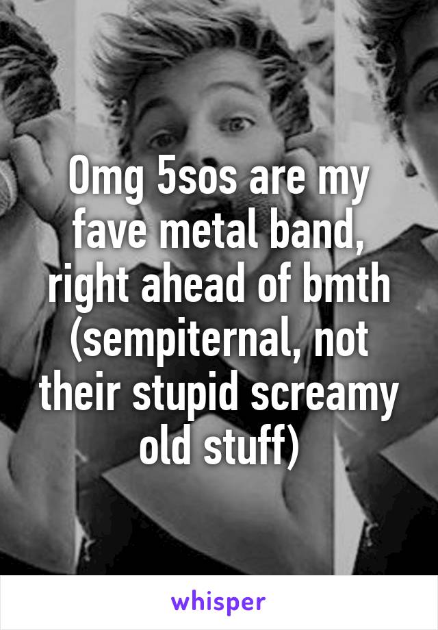 Omg 5sos are my fave metal band, right ahead of bmth (sempiternal, not their stupid screamy old stuff)